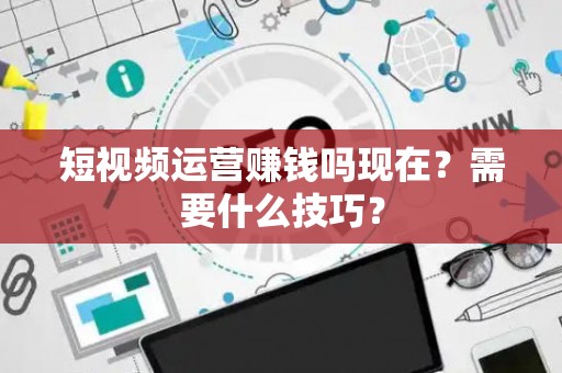 短视频运营赚钱吗现在？需要什么技巧？