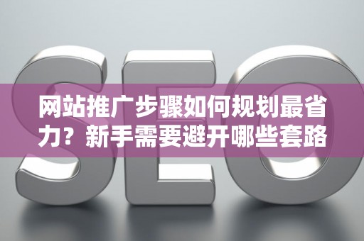 网站推广步骤如何规划最省力？新手需要避开哪些套路？